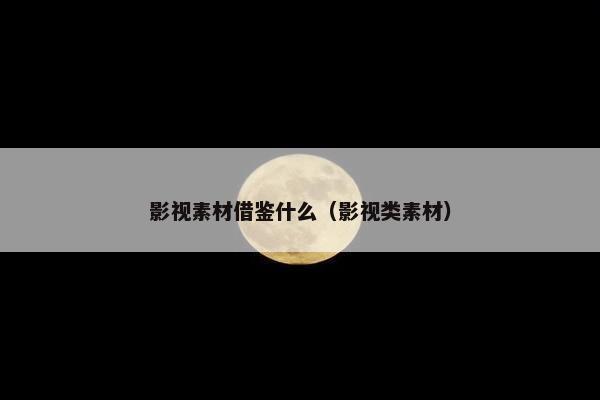 影视素材借鉴什么（影视类素材）