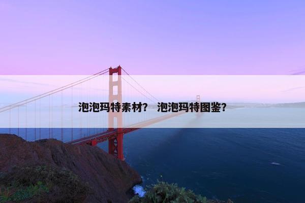 泡泡玛特素材？ 泡泡玛特图鉴？