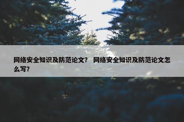 网络安全知识及防范论文？ 网络安全知识及防范论文怎么写？