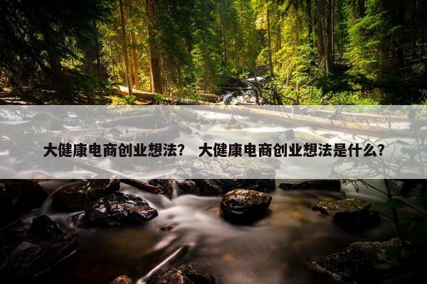 大健康电商创业想法？ 大健康电商创业想法是什么？