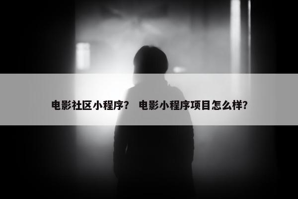电影社区小程序？ 电影小程序项目怎么样？