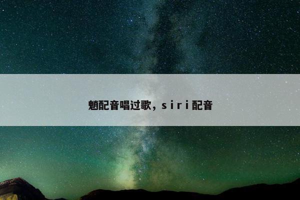 魈配音唱过歌，sⅰrⅰ配音