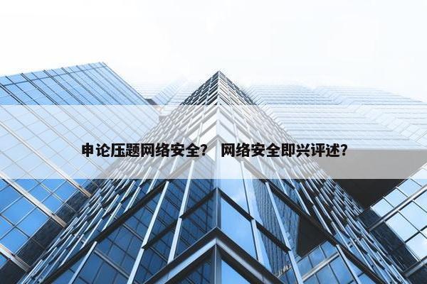 申论压题网络安全？ 网络安全即兴评述？