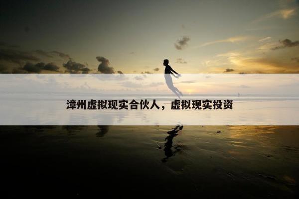 漳州虚拟现实合伙人，虚拟现实投资