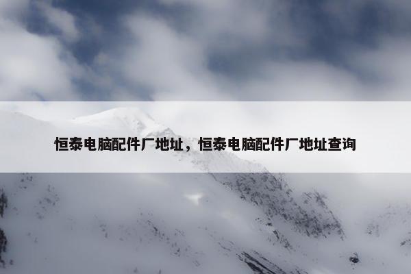 恒泰电脑配件厂地址，恒泰电脑配件厂地址查询