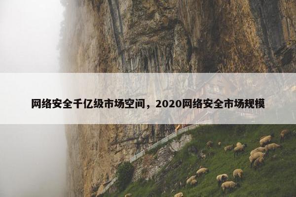 网络安全千亿级市场空间，2020网络安全市场规模