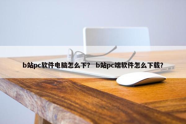 b站pc软件电脑怎么下？ b站pc端软件怎么下载？