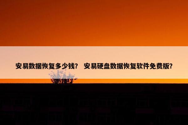 安易数据恢复多少钱？ 安易硬盘数据恢复软件免费版？
