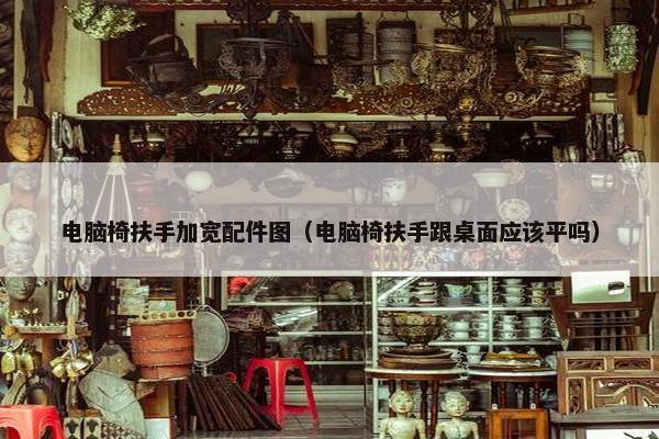 电脑椅扶手加宽配件图（电脑椅扶手跟桌面应该平吗）