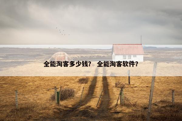 全能淘客多少钱？ 全能淘客软件？
