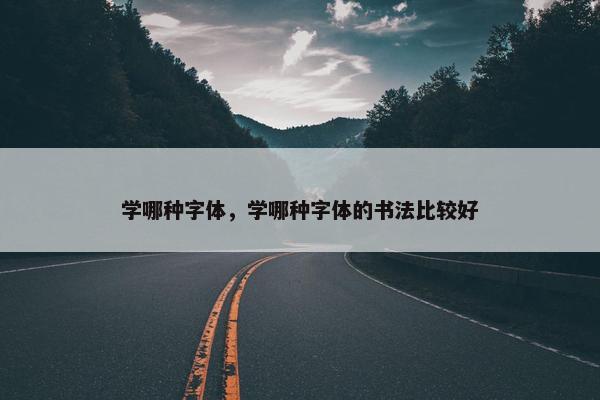 学哪种字体，学哪种字体的书法比较好
