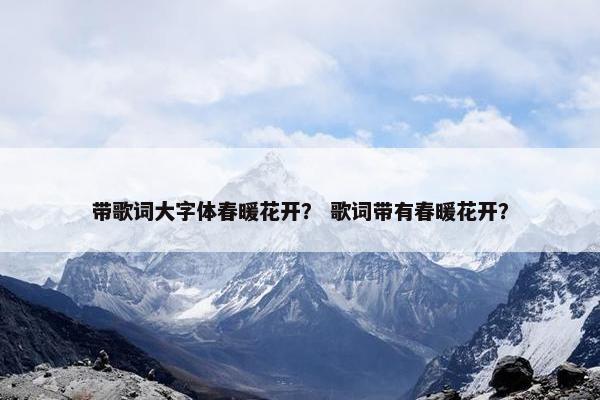 带歌词大字体春暖花开？ 歌词带有春暖花开？