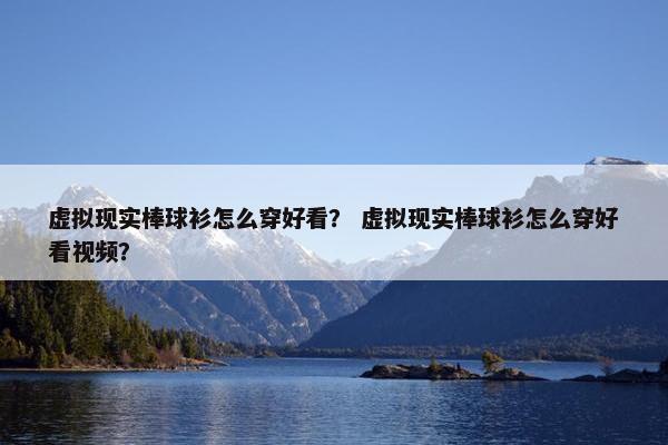 虚拟现实棒球衫怎么穿好看？ 虚拟现实棒球衫怎么穿好看视频？