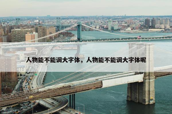 人物能不能调大字体，人物能不能调大字体呢