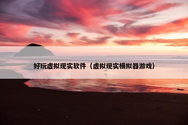 好玩虚拟现实软件（虚拟现实模拟器游戏）