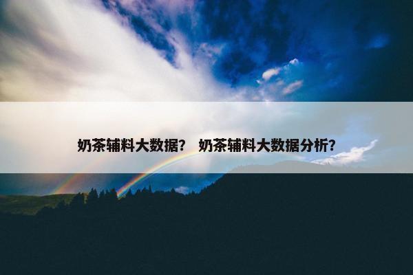 奶茶辅料大数据？ 奶茶辅料大数据分析？