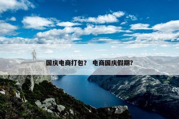 国庆电商打包？ 电商国庆假期？