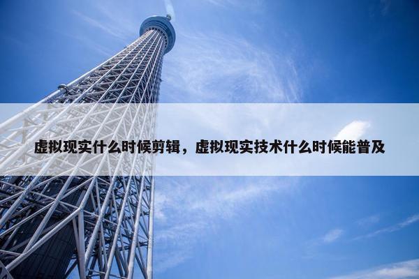 虚拟现实什么时候剪辑，虚拟现实技术什么时候能普及