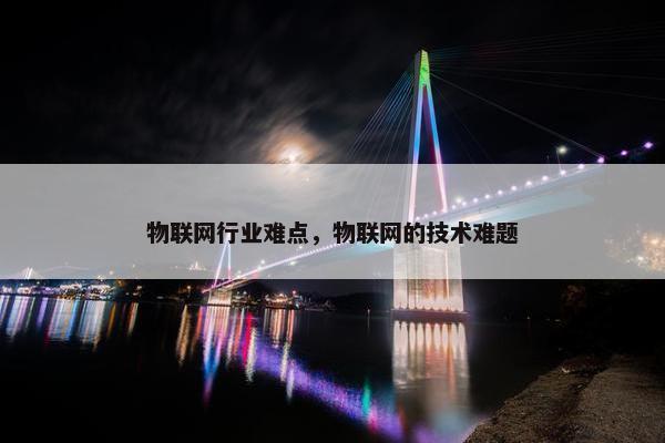 物联网行业难点，物联网的技术难题