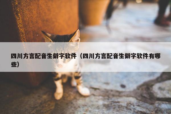 四川方言配音生僻字软件（四川方言配音生僻字软件有哪些）