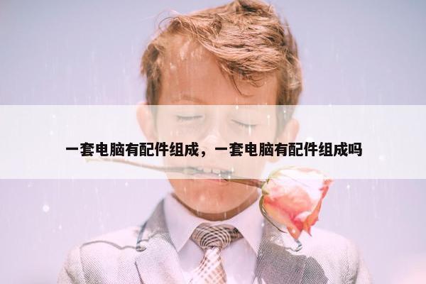 一套电脑有配件组成，一套电脑有配件组成吗