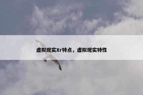虚拟现实Xr特点，虚拟现实特性