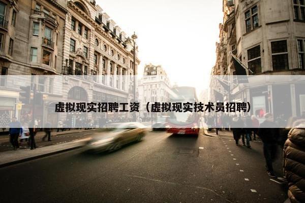 虚拟现实招聘工资（虚拟现实技术员招聘）