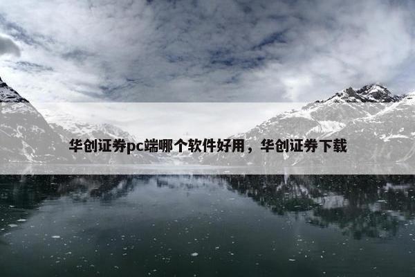 华创证券pc端哪个软件好用，华创证券下载
