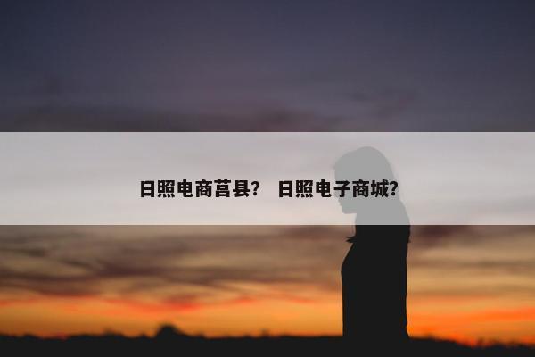日照电商莒县？ 日照电子商城？