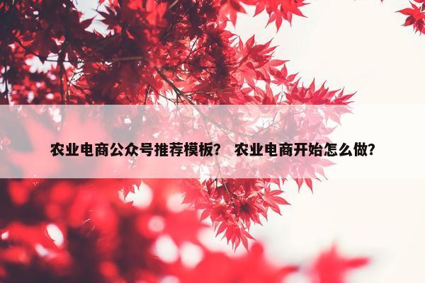 农业电商公众号推荐模板？ 农业电商开始怎么做？