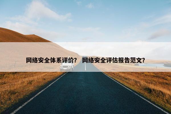 网络安全体系评价？ 网络安全评估报告范文？