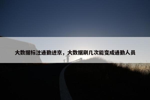 大数据标注通勤进京，大数据刷几次能变成通勤人员