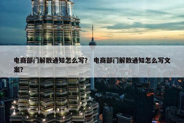 电商部门解散通知怎么写？ 电商部门解散通知怎么写文案？