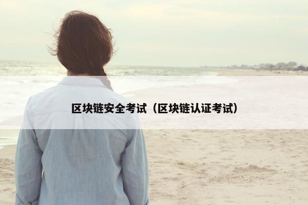 区块链安全考试（区块链认证考试）