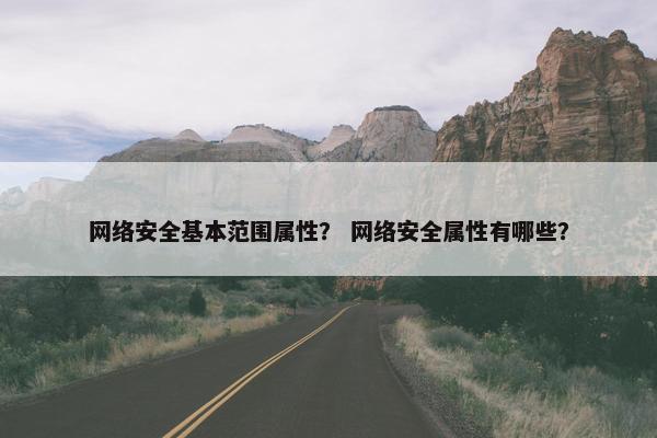 网络安全基本范围属性? 网络安全属性有哪些? 网络安全基本范围属性? 网络安全属性有哪些?