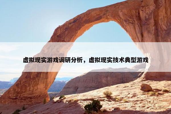 虚拟现实游戏调研分析，虚拟现实技术典型游戏