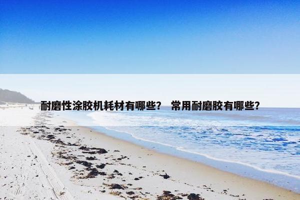 耐磨性涂胶机耗材有哪些？ 常用耐磨胶有哪些？