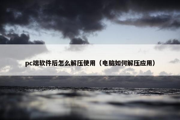 pc端软件后怎么解压使用（电脑如何解压应用）