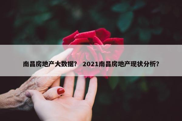 南昌房地产大数据？ 2021南昌房地产现状分析？