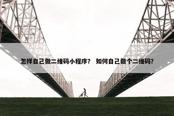 怎样自己做二维码小程序？ 如何自己做个二维码？