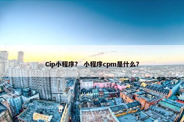 Cip小程序？ 小程序cpm是什么？