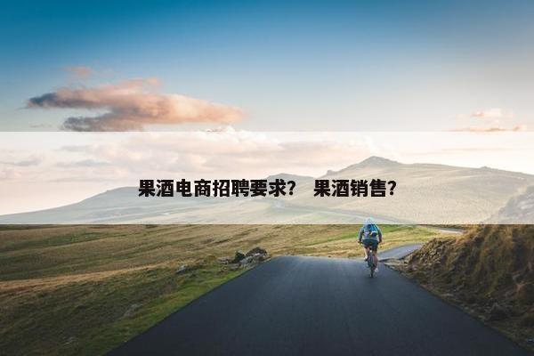 果酒电商招聘要求？ 果酒销售？