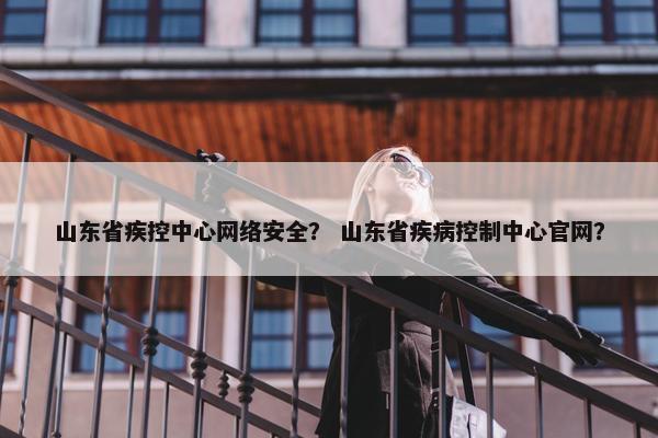 山东省疾控中心网络安全？ 山东省疾病控制中心官网？