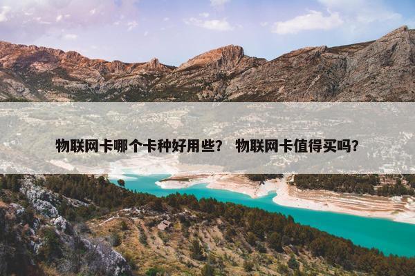 物联网卡哪个卡种好用些？ 物联网卡值得买吗？