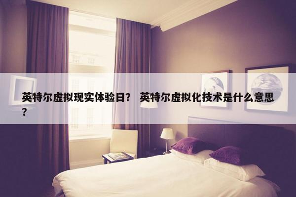 英特尔虚拟现实体验日？ 英特尔虚拟化技术是什么意思？