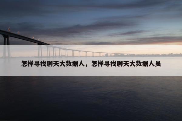 怎样寻找聊天大数据人，怎样寻找聊天大数据人员