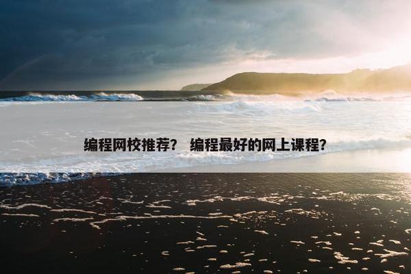 编程网校推荐？ 编程最好的网上课程？