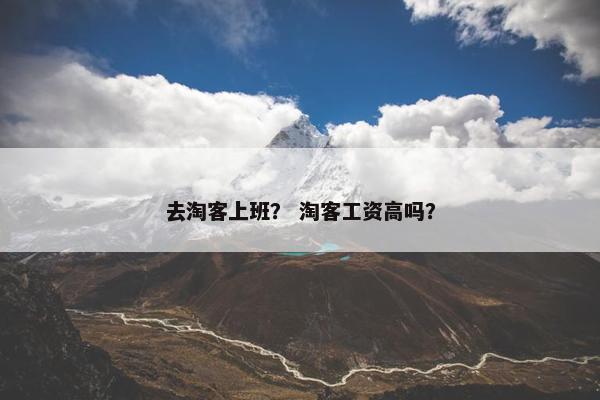 去淘客上班？ 淘客工资高吗？