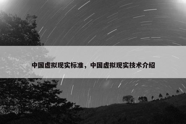 中国虚拟现实标准，中国虚拟现实技术介绍