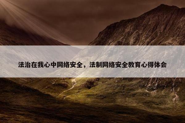 法治在我心中网络安全，法制网络安全教育心得体会